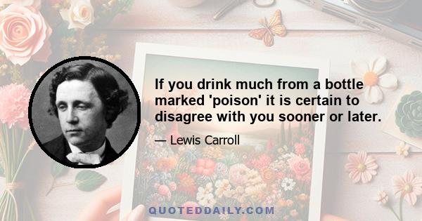 If you drink much from a bottle marked 'poison' it is certain to disagree with you sooner or later.