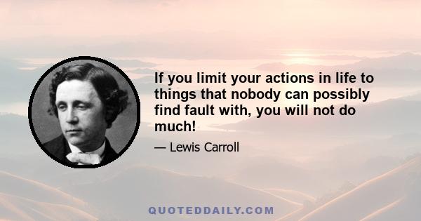 If you limit your actions in life to things that nobody can possibly find fault with, you will not do much!