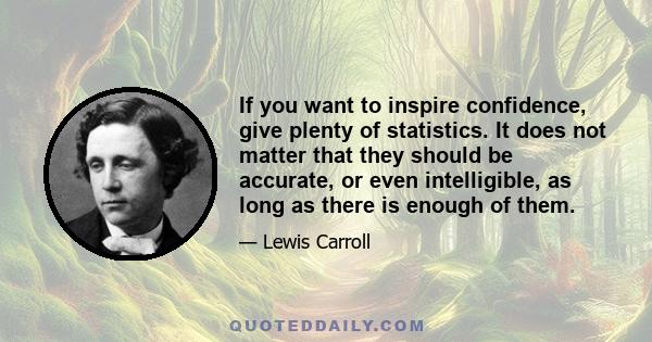 If you want to inspire confidence, give plenty of statistics. It does not matter that they should be accurate, or even intelligible, as long as there is enough of them.