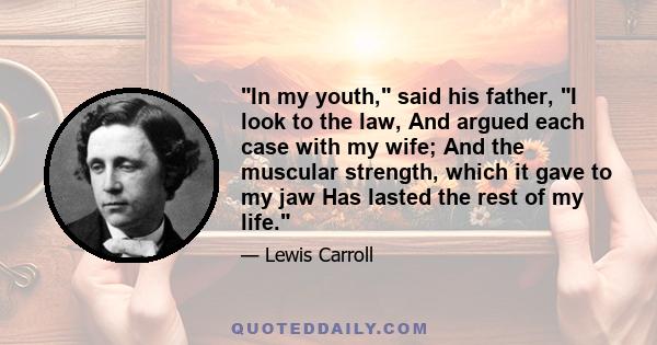 In my youth, said his father, I look to the law, And argued each case with my wife; And the muscular strength, which it gave to my jaw Has lasted the rest of my life.