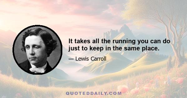 It takes all the running you can do just to keep in the same place.