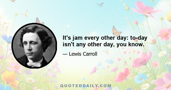 It's jam every other day: to-day isn't any other day, you know.