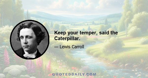 Keep your temper, said the Caterpillar.