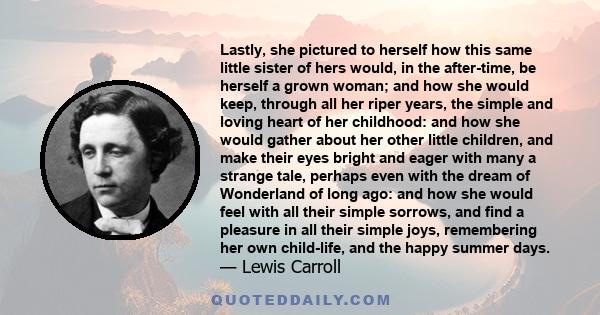 Lastly, she pictured to herself how this same little sister of hers would, in the after-time, be herself a grown woman; and how she would keep, through all her riper years, the simple and loving heart of her childhood: