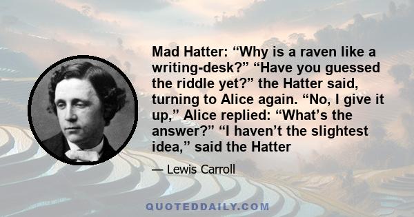 Mad Hatter: “Why is a raven like a writing-desk?” “Have you guessed the riddle yet?” the Hatter said, turning to Alice again. “No, I give it up,” Alice replied: “What’s the answer?” “I haven’t the slightest idea,” said