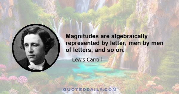 Magnitudes are algebraically represented by letter, men by men of letters, and so on.