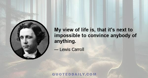 My view of life is, that it's next to impossible to convince anybody of anything.