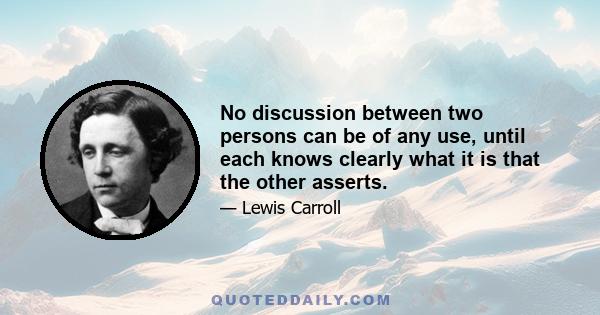 No discussion between two persons can be of any use, until each knows clearly what it is that the other asserts.