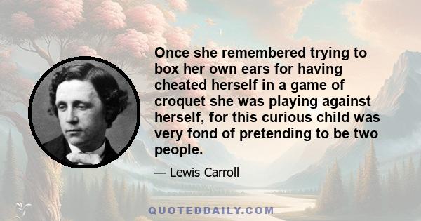 Once she remembered trying to box her own ears for having cheated herself in a game of croquet she was playing against herself, for this curious child was very fond of pretending to be two people.