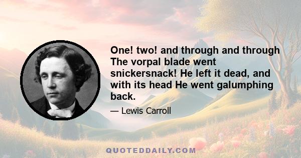 One! two! and through and through The vorpal blade went snickersnack! He left it dead, and with its head He went galumphing back.
