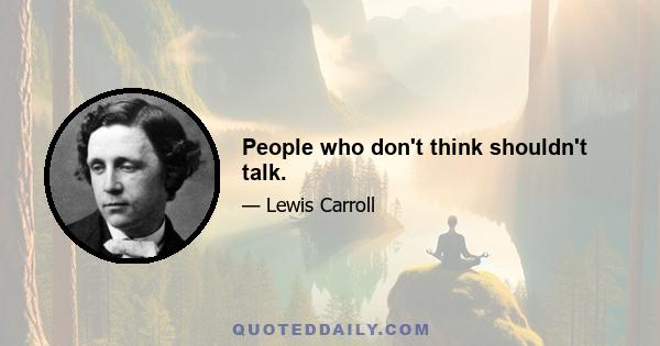 People who don't think shouldn't talk.