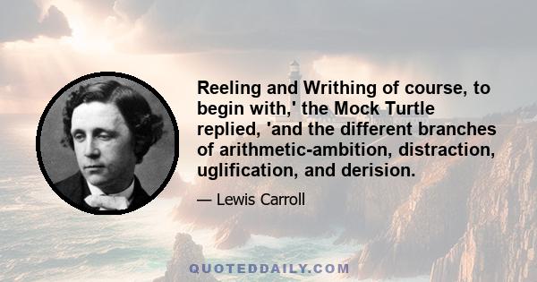 Reeling and Writhing of course, to begin with,' the Mock Turtle replied, 'and the different branches of arithmetic-ambition, distraction, uglification, and derision.