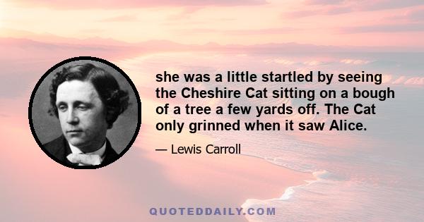 she was a little startled by seeing the Cheshire Cat sitting on a bough of a tree a few yards off. The Cat only grinned when it saw Alice.