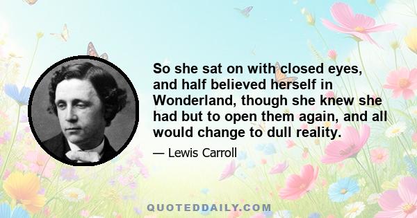 So she sat on with closed eyes, and half believed herself in Wonderland, though she knew she had but to open them again, and all would change to dull reality.