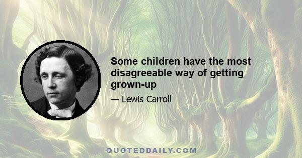 Some children have the most disagreeable way of getting grown-up