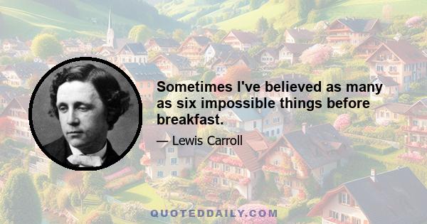 Sometimes I've believed as many as six impossible things before breakfast.