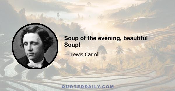 Soup of the evening, beautiful Soup!