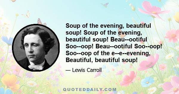 Soup of the evening, beautiful soup! Soup of the evening, beautiful soup! Beau--ootiful Soo--oop! Beau--ootiful Soo--oop! Soo--oop of the e--e--evening, Beautiful, beautiful soup!