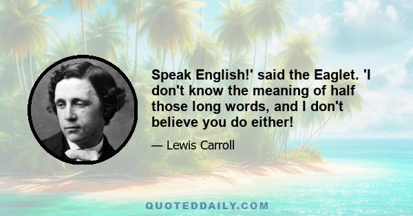 Speak English!' said the Eaglet. 'I don't know the meaning of half those long words, and I don't believe you do either!