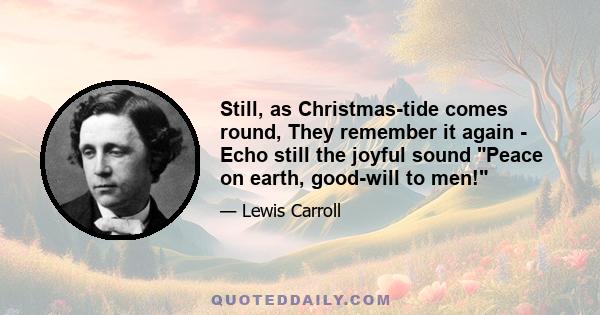 Still, as Christmas-tide comes round, They remember it again - Echo still the joyful sound Peace on earth, good-will to men!