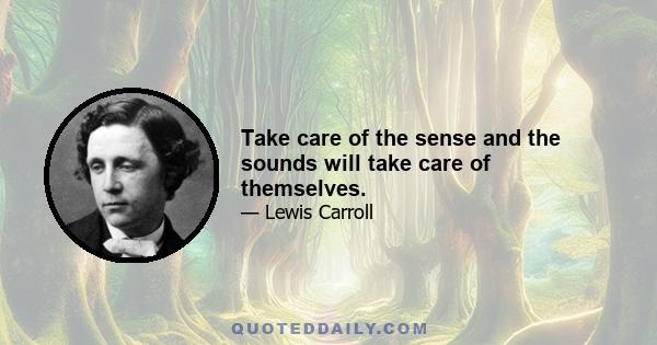 Take care of the sense and the sounds will take care of themselves.