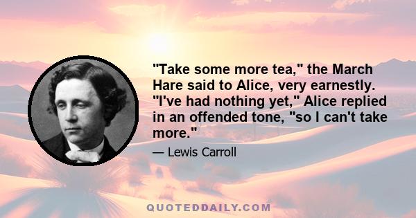 Take some more tea, the March Hare said to Alice, very earnestly. I've had nothing yet, Alice replied in an offended tone, so I can't take more.