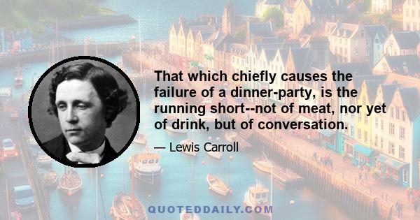 That which chiefly causes the failure of a dinner-party, is the running short--not of meat, nor yet of drink, but of conversation.