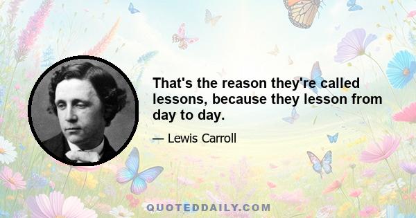 That's the reason they're called lessons, because they lesson from day to day.