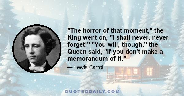 The horror of that moment, the King went on, I shall never, never forget! You will, though, the Queen said, if you don't make a memorandum of it.