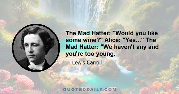 The Mad Hatter: Would you like some wine? Alice: Yes... The Mad Hatter: We haven't any and you're too young.