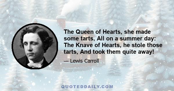 The Queen of Hearts, she made some tarts, All on a summer day: The Knave of Hearts, he stole those tarts, And took them quite away!