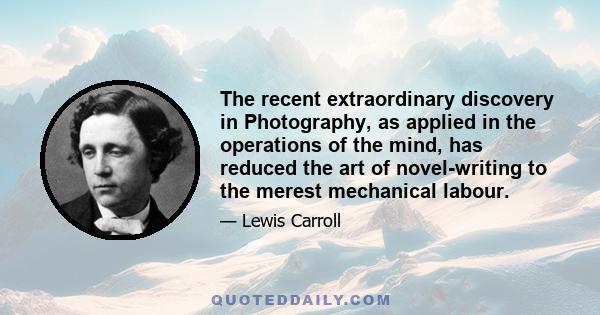 The recent extraordinary discovery in Photography, as applied in the operations of the mind, has reduced the art of novel-writing to the merest mechanical labour.