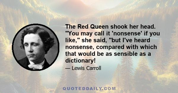 The Red Queen shook her head. You may call it 'nonsense' if you like, she said, but I've heard nonsense, compared with which that would be as sensible as a dictionary!