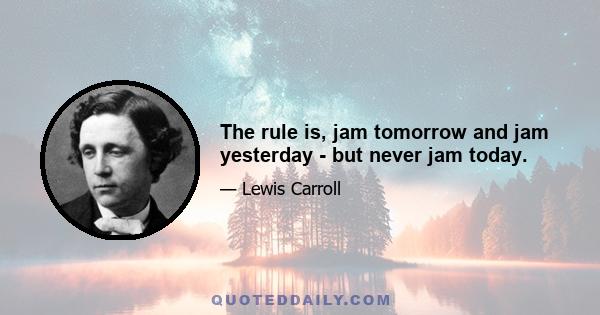 The rule is, jam tomorrow and jam yesterday - but never jam today.