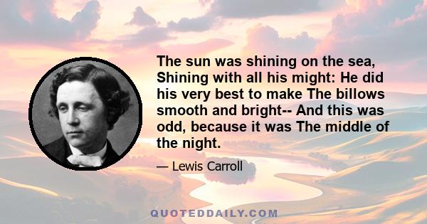 The sun was shining on the sea, Shining with all his might: He did his very best to make The billows smooth and bright-- And this was odd, because it was The middle of the night.