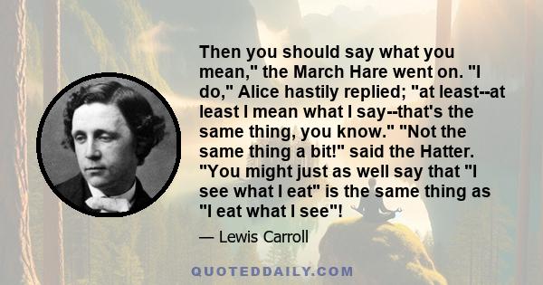 Then you should say what you mean, the March Hare went on. I do, Alice hastily replied; at least--at least I mean what I say--that's the same thing, you know. Not the same thing a bit! said the Hatter. You might just as 