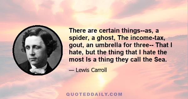 There are certain things--as, a spider, a ghost, The income-tax, gout, an umbrella for three-- That I hate, but the thing that I hate the most Is a thing they call the Sea.