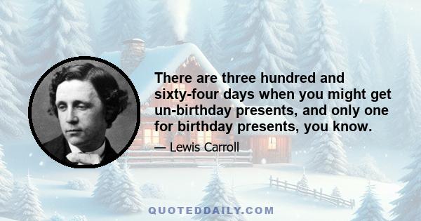 There are three hundred and sixty-four days when you might get un-birthday presents, and only one for birthday presents, you know.