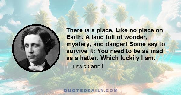 There is a place. Like no place on Earth. A land full of wonder, mystery, and danger! Some say to survive it: You need to be as mad as a hatter. Which luckily I am.