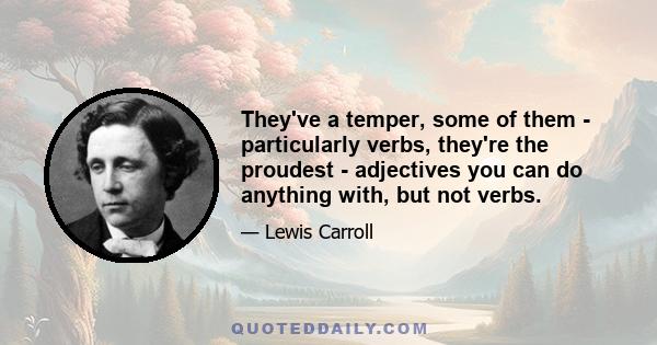 They've a temper, some of them - particularly verbs, they're the proudest - adjectives you can do anything with, but not verbs.