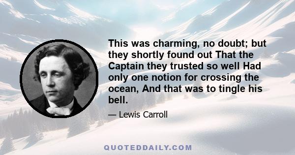 This was charming, no doubt; but they shortly found out That the Captain they trusted so well Had only one notion for crossing the ocean, And that was to tingle his bell.