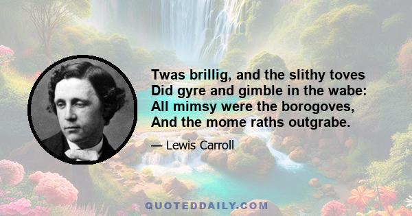 Twas brillig, and the slithy toves Did gyre and gimble in the wabe: All mimsy were the borogoves, And the mome raths outgrabe.