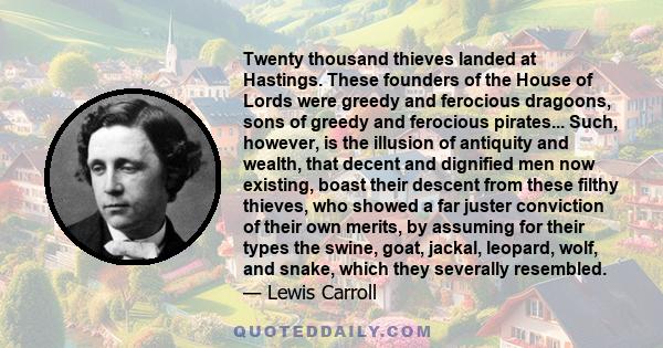 Twenty thousand thieves landed at Hastings. These founders of the House of Lords were greedy and ferocious dragoons, sons of greedy and ferocious pirates... Such, however, is the illusion of antiquity and wealth, that