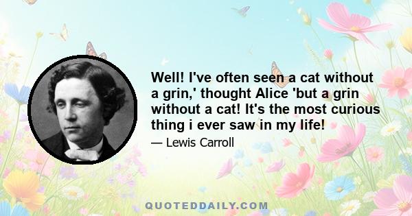 Well! I've often seen a cat without a grin,' thought Alice 'but a grin without a cat! It's the most curious thing i ever saw in my life!