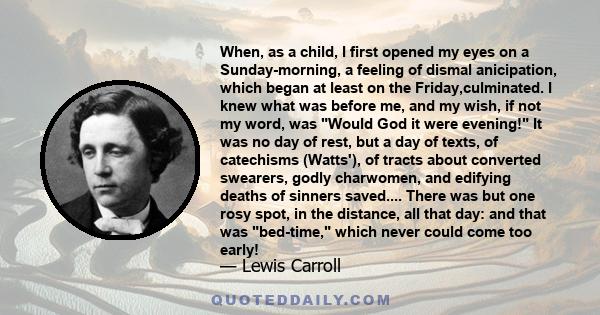 When, as a child, I first opened my eyes on a Sunday-morning, a feeling of dismal anicipation, which began at least on the Friday,culminated. I knew what was before me, and my wish, if not my word, was Would God it were 