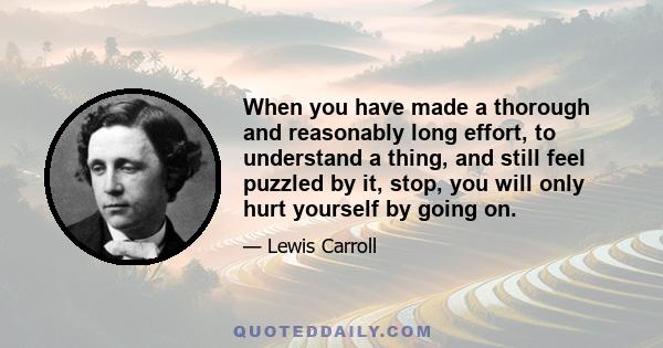 When you have made a thorough and reasonably long effort, to understand a thing, and still feel puzzled by it, stop, you will only hurt yourself by going on.