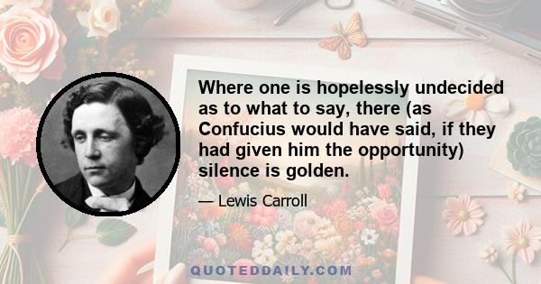 Where one is hopelessly undecided as to what to say, there (as Confucius would have said, if they had given him the opportunity) silence is golden.