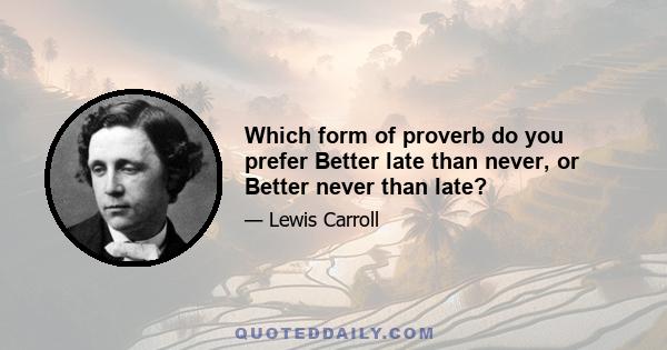 Which form of proverb do you prefer Better late than never, or Better never than late?