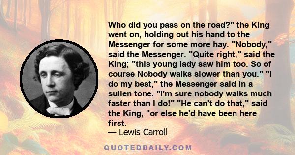 Who did you pass on the road? the King went on, holding out his hand to the Messenger for some more hay. Nobody, said the Messenger. Quite right, said the King; this young lady saw him too. So of course Nobody walks