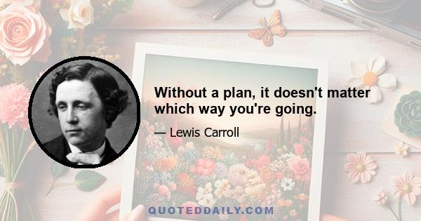 Without a plan, it doesn't matter which way you're going.